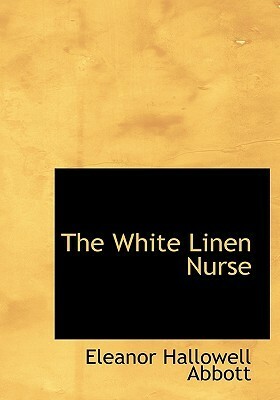 The White Linen Nurse by Eleanor Hallowell Abbott