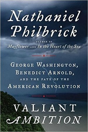 Valiant Ambition: George Washington, Benedict Arnold, and the Fate of the American Revolution by Nathaniel Philbrick