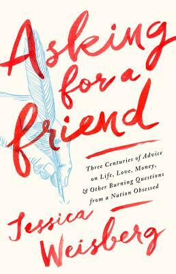 Asking for a Friend: Three Centuries of Advice on Life, Love, Money, and Other Burning Questions from a Nation Obsessed by Jessica Weisberg