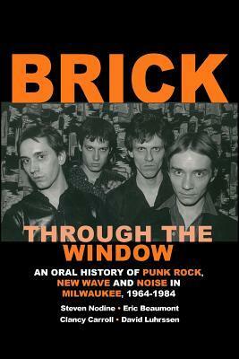 Brick Through the Window: An Oral History of Punk Rock, New Wave and Noise in Milwaukee, 1964-1984 by Steven Nodine, Eric Beaumont, Clancy Carroll, David Luhrssen