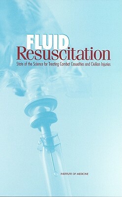 Fluid Resuscitation: State of the Science for Treating Combat Casualties and Civilian Injuries by Institute of Medicine, Committee on Fluid Resuscitation for Com