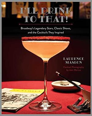 I'll Drink to That!: Broadway's Legendary Stars, Classic Shows, and the Cocktails They Inspired by Laurence Maslon
