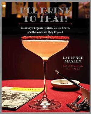I'll Drink to That!: Broadway's Legendary Stars, Classic Shows, and the Cocktails They Inspired by Laurence Maslon