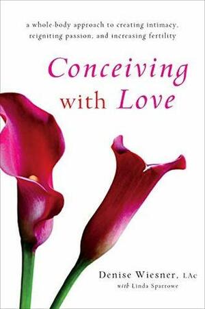 Conceiving with Love: A Whole-Body Approach to Creating Intimacy, Reigniting Passion, and Increasing Fertility by Denise Wiesner, Linda Sparrowe