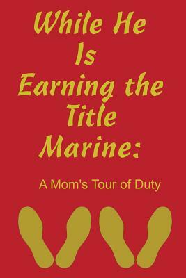 While He Is Earning the Title Marine: A Mom's Tour of Duty by Joe Johnson