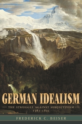 German Idealism: The Struggle Against Subjectivism, 1781-1801 by Frederick C. Beiser