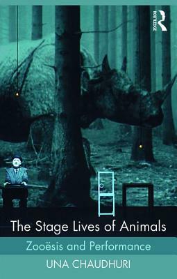 The Stage Lives of Animals: Zooesis and Performance by Una Chaudhuri