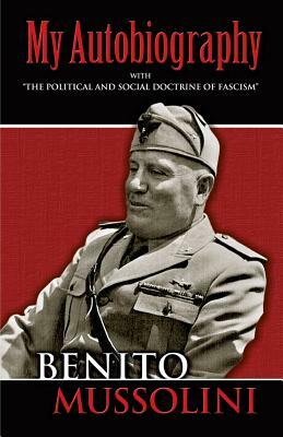 My Autobiography: With "the Political and Social Doctrine of Fascism" by Benito Mussolini