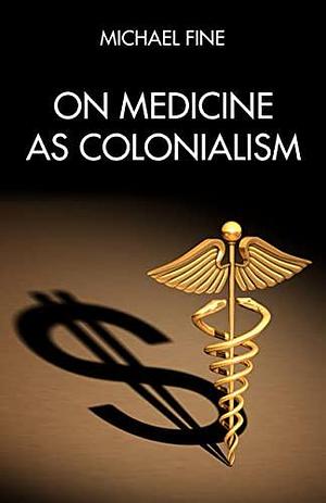 On Medicine as Colonialism by Michael Fine, Michael Fine