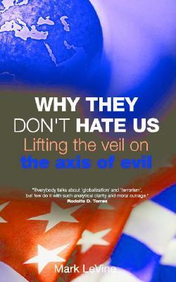 Why They Don't Hate Us: Lifting the Veil on the Axis of Evil by Mark LeVine