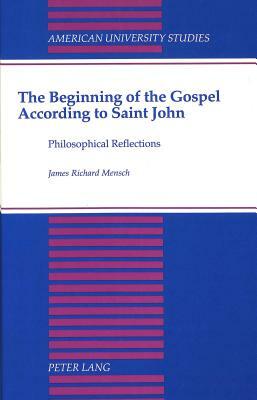 The Beginning of the Gospel According to Saint John: Philosophical Reflections by James R. Mensch