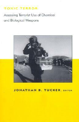 Toxic Terror: Assessing Terrorist Use of Chemical and Biological Weapons by Jonathan Tucker