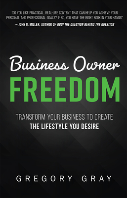 Business Owner Freedom: Transform Your Business to Create the Lifestyle You Desire by Gregory Gray