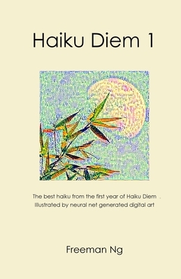 Haiku Diem 1: The best haiku from the first year of Haiku Diem, illustrated with neural net based computer A.I. generated digital ar by Freeman Ng