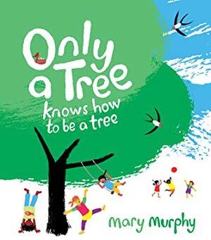 Only a Tree Knows How to Be a Tree by Mary Murphy