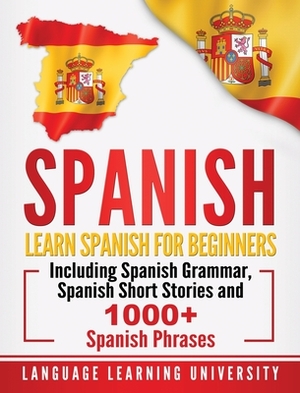 Spanish: Learn Spanish For Beginners Including Spanish Grammar, Spanish Short Stories and 1000+ Spanish Phrases by Language Learning University