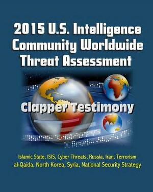 2015 U.S. Intelligence Community Worldwide Threat Assessment - Clapper Testimony: Islamic State, ISIS, Cyber Threats, Russia, Iran, Terrorism, al-Qaid by Central Intelligence Agency (Cia), James R. Clapper, Director of National Intelligence (Dni)