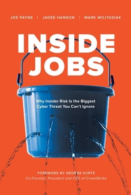 Inside Jobs: Why Insider Risk Is the Biggest Cyber Threat You Can't Ignore by Joe Payne, Jadee Hanson, Mark Wojtasiak