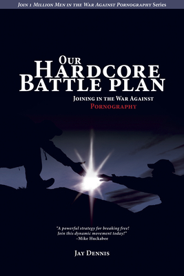 Our Hardcore Battle Plan: Joining in the War Against Pornography by Jay Dennis