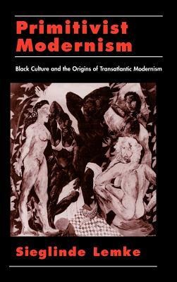 Primitivist Modernism: Black Culture and the Origins of Transatlantic Modernism by Sieglinde Lemke