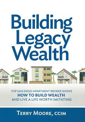 Building Legacy Wealth: Top San Diego Apartment Broker Shows How to Build Wealth Through Low-Risk Investment Property and Live a Life Worth Im by Terry Moore