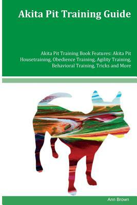 Akita Pit Training Guide Akita Pit Training Book Features: Akita Pit Housetraining, Obedience Training, Agility Training, Behavioral Training, Tricks by Ann Brown