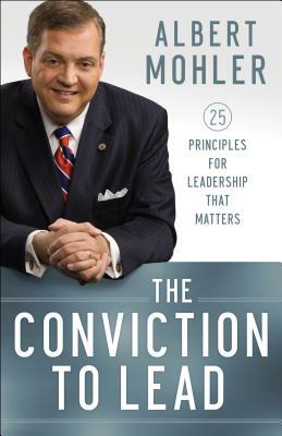 The Conviction to Lead: 25 Principles for Leadership That Matters by Albert Mohler