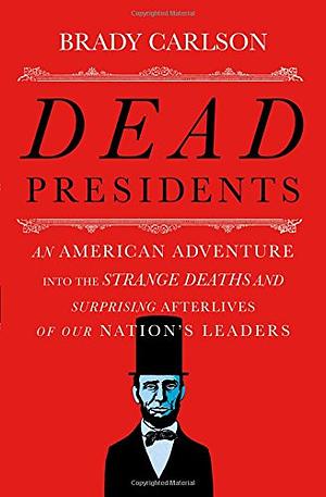 Dead Presidents: An American Adventure into the Strange Deaths and Surprising Afterlives of Our Nation's Leaders by Brady Carlson