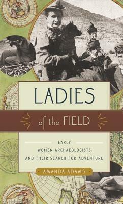 Ladies of the Field: Early Women Archaeologists and Their Search for Adventure by Amanda Adams
