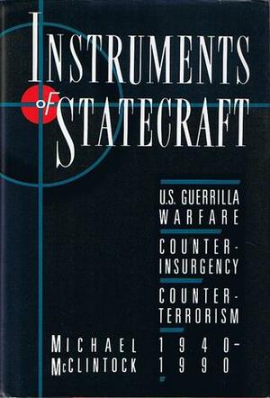Instruments of Statecraft: U.S. Guerrilla Warfare, Counterinsurgency, and Counterterrorism 1940-1990 by Michael McClintock