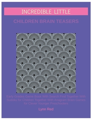 Incredible Little Children Brain Teasers: Early Grades Game Book With Search Find Together With Sudoku for Children Together With Anagram Brain Games by Lynn Red