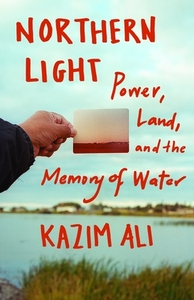 Northern Light: Power, Land, and the Memory of Water by Kazim Ali