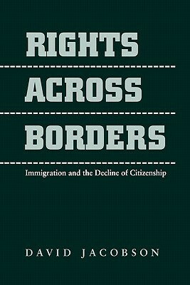 Rights Across Borders: Immigration and the Decline of Citizenship by David Jacobson