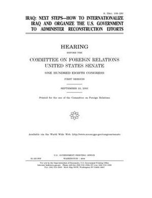 Iraq, next steps: how to internationalize Iraq and organize the U.S. government to administer reconstruction efforts by Committee on Foreign Relations (senate), United States Congress, United States Senate