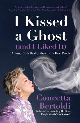 I Kissed a Ghost (and I Liked It): A Jersey Girl's Reality Show . . . with Dead People (for Fans of Do Dead People Watch You Shower or Inside the Othe by Concetta Bertoldi