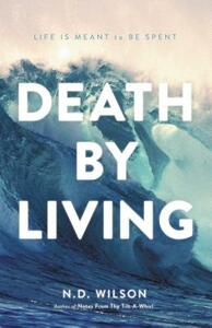 Death by Living: Life Is Meant to Be Spent by N.D. Wilson