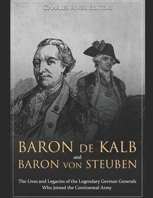 Baron de Kalb and Baron Von Steuben: The Lives and Legacies of the Legendary German Generals Who Joined the Continental Army by Charles River Editors