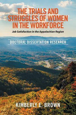 The Trials and Struggles of Women in the Workforce: Job Satisfaction in the Appalachian Region: Doctoral Dissertation Research by Kimberly E. Brown