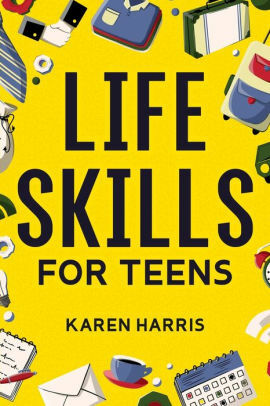 Life Skills for Teens: How to Cook, Clean, Manage Money, Fix Your Car, Perform First Aid, and Just About Everything in Between by Karen Harris