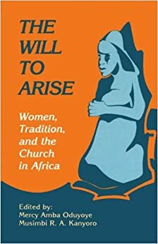 The Will to Arise: Women, Tradition, and the Church in Africa by Musimbi R.A. Kanyoro, Mercy Amba Oduyoye