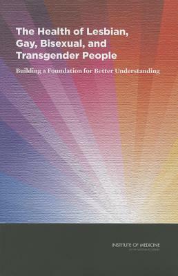 The Health of Lesbian, Gay, Bisexual, and Transgender People: Building a Foundation for Better Understanding by Board on the Health of Select Population, Institute of Medicine, Committee on Lesbian Gay Bisexual and Tr
