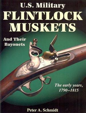U.S. Military Flintlock Muskets and Their Bayonets: The Early Years, 1790-1815 by Peter A. Schmidt
