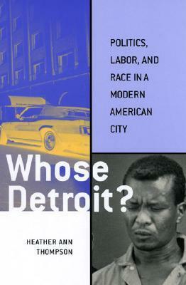Whose Detroit?: Politics, Labor, and Race in a Modern American City by Heather Ann Thompson