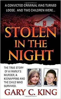 Stolen in the Night: The True Story of a Family's Murder, a Kidnapping and the Child Who Survived by Gary C. King