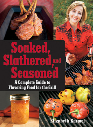 Soaked, Slathered, and Seasoned: A Complete Guideto Flavoring Food for the Grill by Elizabeth Karmel
