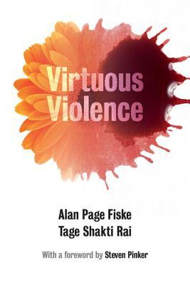 Virtuous Violence: Hurting and Killing to Create, Sustain, End, and Honor Social Relationships by Tage Shakti Rai, Alan Page Fiske