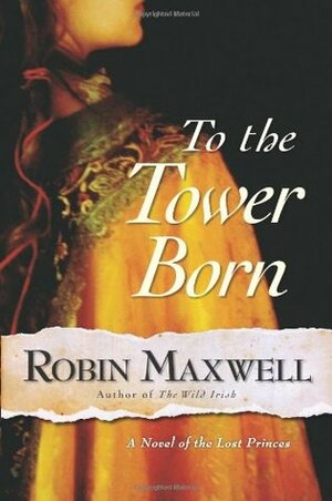 To the Tower Born: A Novel of the Lost Princes by Robin Maxwell