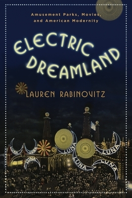 Electric Dreamland: Amusement Parks, Movies, and American Modernity by Lauren Rabinovitz