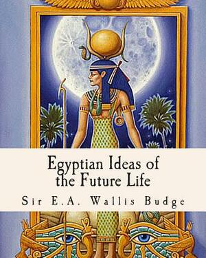 Egyptian Ideas of the Future Life by E. a. Wallis Budge