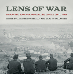 Lens of War: Exploring Iconic Photographs of the Civil War by J. Matthew Gallman, Gary W. Gallagher